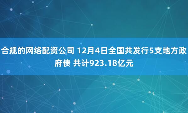 合规的网络配资公司 12月4日全国共发行5支地方政府债 共计923.18亿元