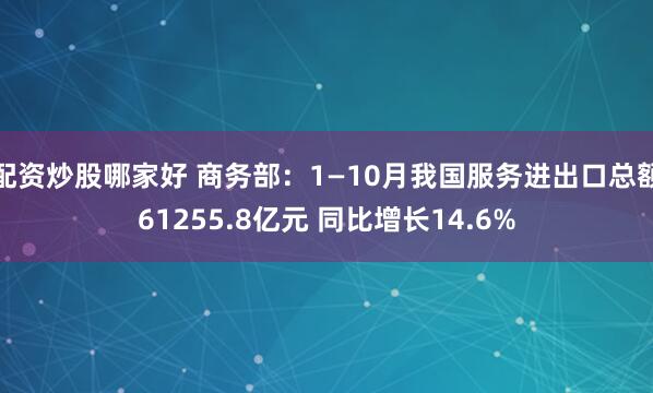 配资炒股哪家好 商务部：1—10月我国服务进出口总额61255.8亿元 同比增长14.6%