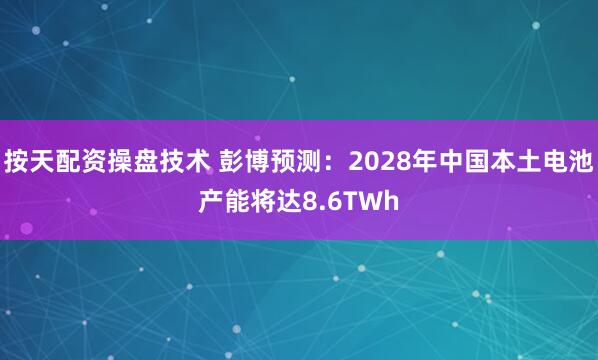 按天配资操盘技术 彭博预测：2028年中国本土电池产能将达8.6TWh