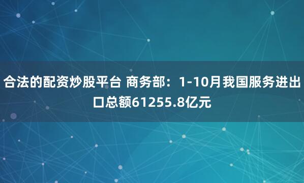 合法的配资炒股平台 商务部：1-10月我国服务进出口总额61255.8亿元