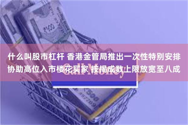 什么叫股市杠杆 香港金管局推出一次性特别安排协助高位入市楼花买家 按揭成数上限放宽至八成