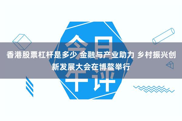 香港股票杠杆是多少 金融与产业助力 乡村振兴创新发展大会在博鳌举行