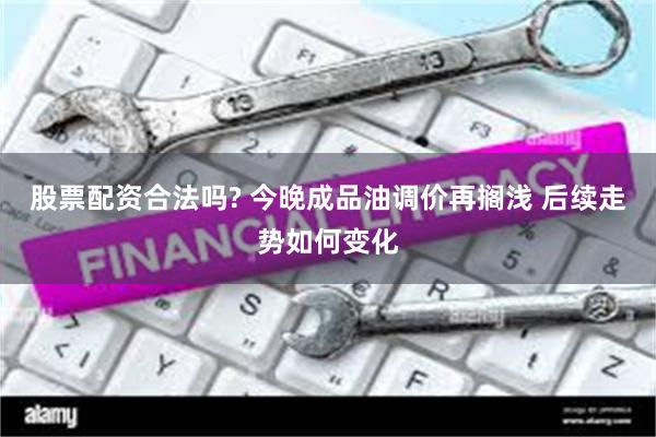 股票配资合法吗? 今晚成品油调价再搁浅 后续走势如何变化