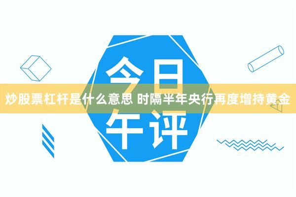 炒股票杠杆是什么意思 时隔半年央行再度增持黄金