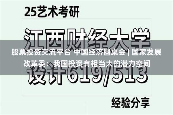 股票投资交流平台 中国经济圆桌会 | 国家发展改革委：我国投资有相当大的潜力空间