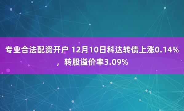 专业合法配资开户 12月10日科达转债上涨0.14%，转股溢价率3.09%