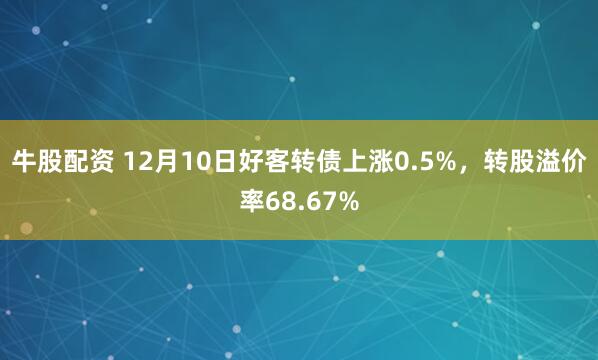 牛股配资 12月10日好客转债上涨0.5%，转股溢价率68.67%