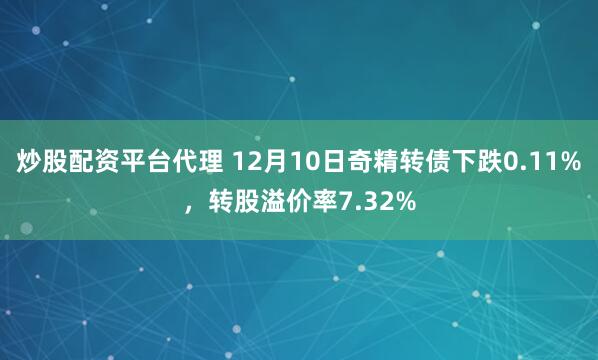 炒股配资平台代理 12月10日奇精转债下跌0.11%，转股溢价率7.32%