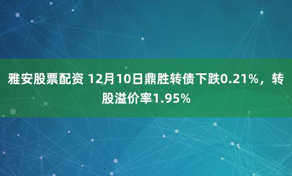 雅安股票配资 12月10日鼎胜转债下跌0.21%，转股溢价率1.95%