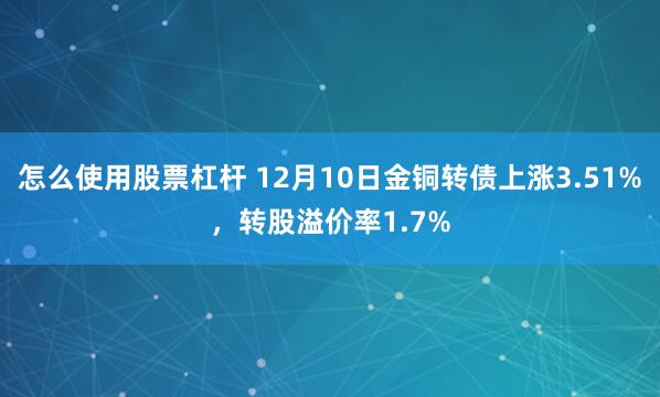 怎么使用股票杠杆 12月10日金铜转债上涨3.51%，转股溢价率1.7%