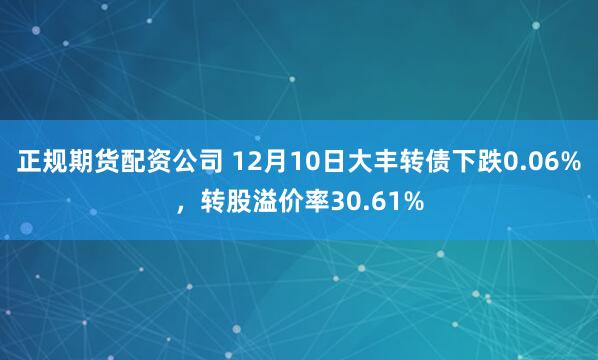 正规期货配资公司 12月10日大丰转债下跌0.06%，转股溢价率30.61%