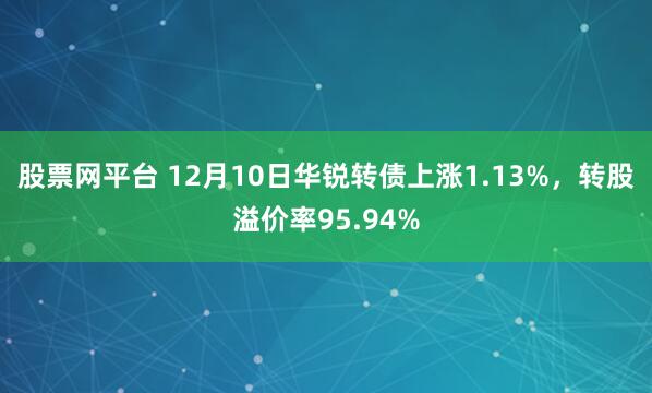 股票网平台 12月10日华锐转债上涨1.13%，转股溢价率95.94%