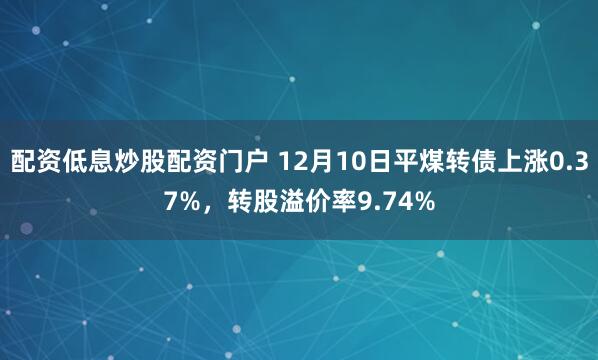 配资低息炒股配资门户 12月10日平煤转债上涨0.37%，转股溢价率9.74%