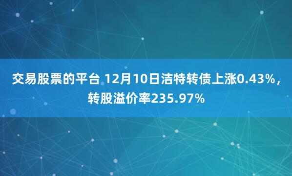 交易股票的平台 12月10日洁特转债上涨0.43%，转股溢价率235.97%