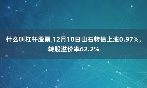 什么叫杠杆股票 12月10日山石转债上涨0.97%，转股溢价率62.2%