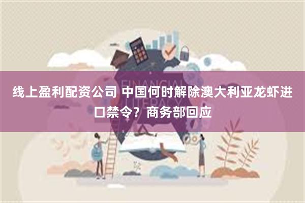 线上盈利配资公司 中国何时解除澳大利亚龙虾进口禁令？商务部回应