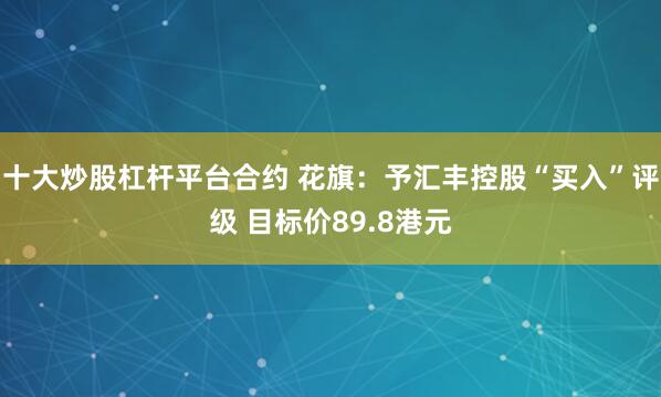 十大炒股杠杆平台合约 花旗：予汇丰控股“买入”评级 目标价89.8港元