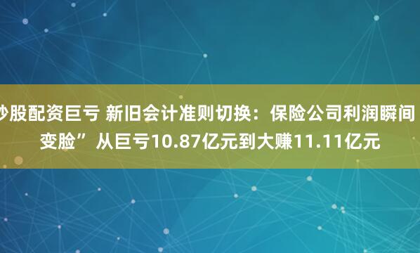 炒股配资巨亏 新旧会计准则切换：保险公司利润瞬间“变脸” 从巨亏10.87亿元到大赚11.11亿元