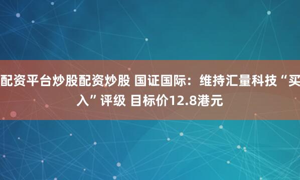 配资平台炒股配资炒股 国证国际：维持汇量科技“买入”评级 目标价12.8港元