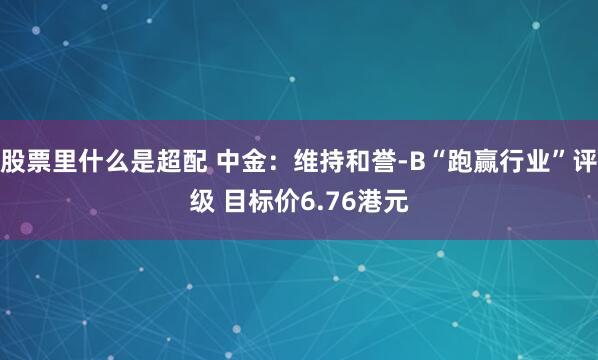 股票里什么是超配 中金：维持和誉-B“跑赢行业”评级 目标价6.76港元