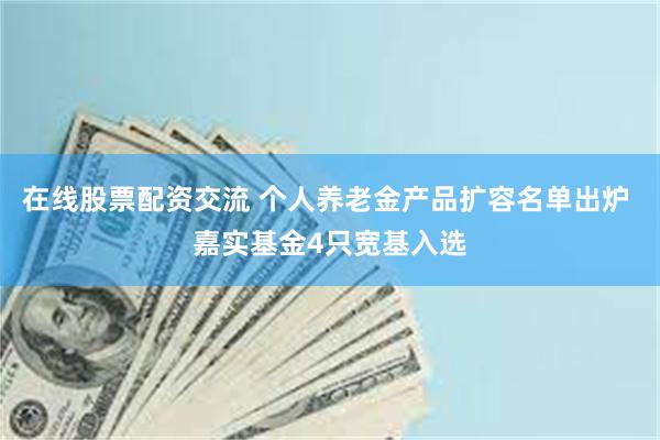 在线股票配资交流 个人养老金产品扩容名单出炉 嘉实基金4只宽基入选