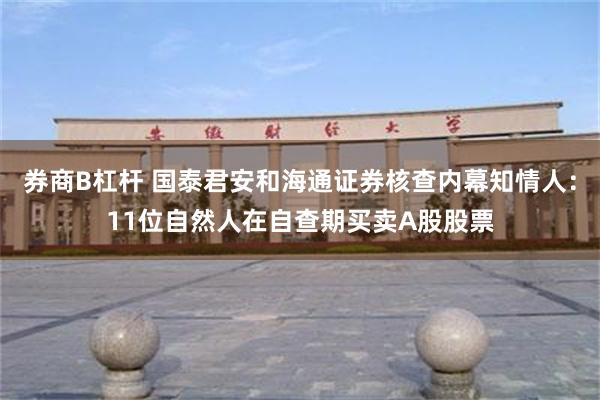 券商B杠杆 国泰君安和海通证券核查内幕知情人：11位自然人在自查期买卖A股股票