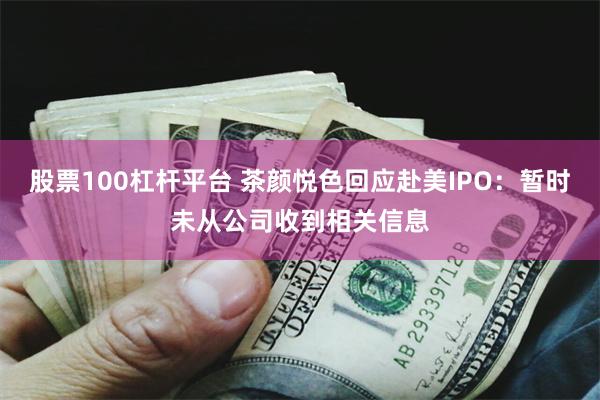 股票100杠杆平台 茶颜悦色回应赴美IPO：暂时未从公司收到相关信息