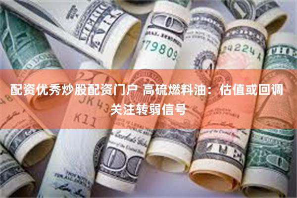 配资优秀炒股配资门户 高硫燃料油：估值或回调 关注转弱信号