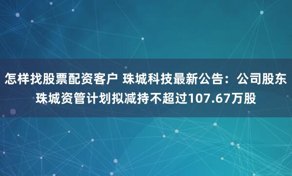 怎样找股票配资客户 珠城科技最新公告：公司股东珠城资管计划拟减持不超过107.67万股