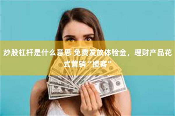 炒股杠杆是什么意思 免费发放体验金，理财产品花式营销“揽客”