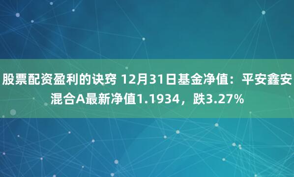 股票配资盈利的诀窍 12月31日基金净值：平安鑫安混合A最新净值1.1934，跌3.27%