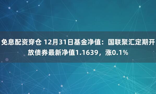 免息配资穿仓 12月31日基金净值：国联聚汇定期开放债券最新净值1.1639，涨0.1%