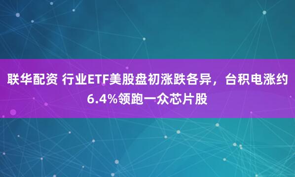 联华配资 行业ETF美股盘初涨跌各异，台积电涨约6.4%领跑一众芯片股