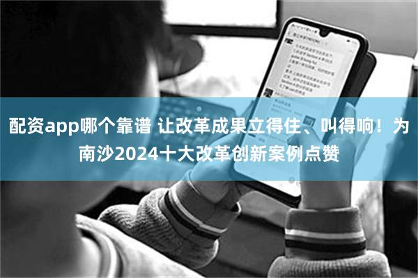 配资app哪个靠谱 让改革成果立得住、叫得响！为南沙2024十大改革创新案例点赞