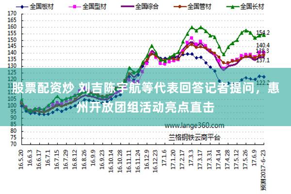 股票配资炒 刘吉陈宇航等代表回答记者提问，惠州开放团组活动亮点直击