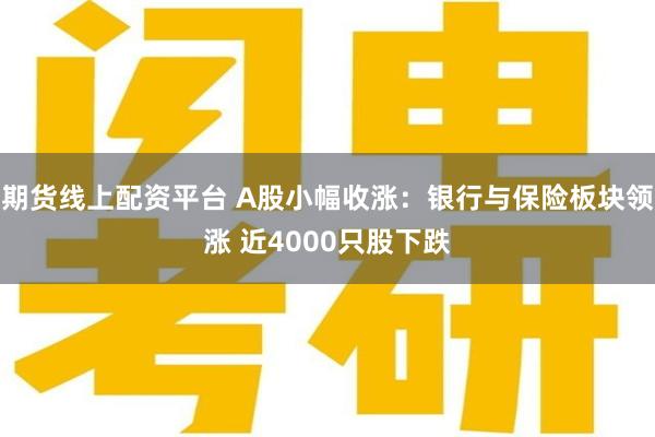 期货线上配资平台 A股小幅收涨：银行与保险板块领涨 近4000只股下跌