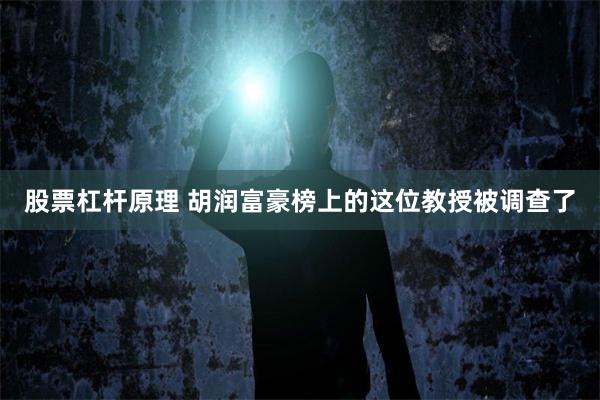 股票杠杆原理 胡润富豪榜上的这位教授被调查了