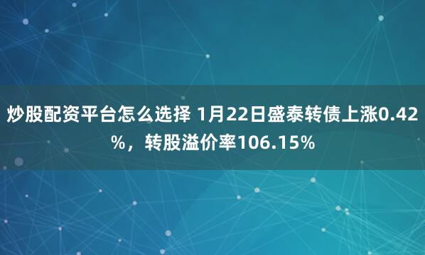 炒股配资平台怎么选择 1月22日盛泰转债上涨0.42%，转股溢价率106.15%