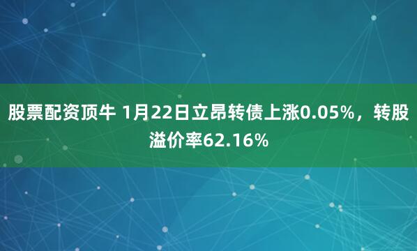 股票配资顶牛 1月22日立昂转债上涨0.05%，转股溢价率62.16%