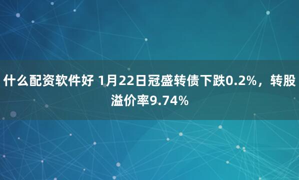 什么配资软件好 1月22日冠盛转债下跌0.2%，转股溢价率9.74%