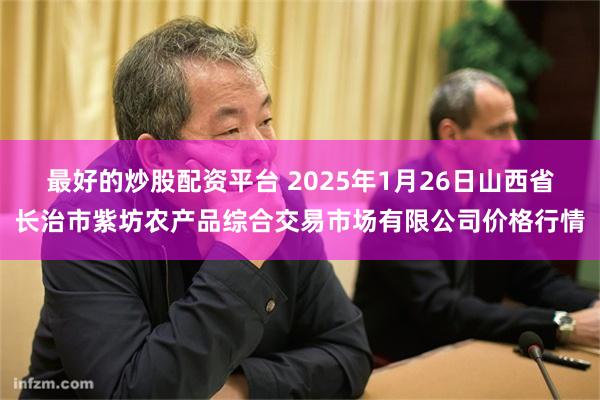 最好的炒股配资平台 2025年1月26日山西省长治市紫坊农产品综合交易市场有限公司价格行情