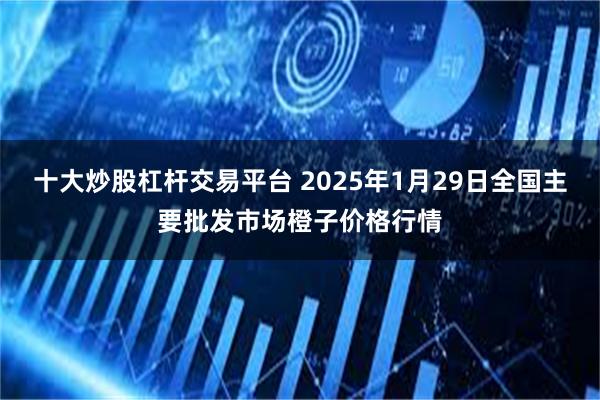 十大炒股杠杆交易平台 2025年1月29日全国主要批发市场橙子价格行情