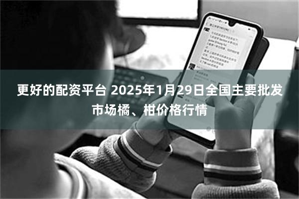 更好的配资平台 2025年1月29日全国主要批发市场橘、柑价格行情