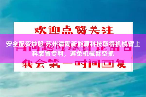 安全配资炒股 苏州清陶新能源科技取得机械臂上料装置专利，避免机械臂空抓