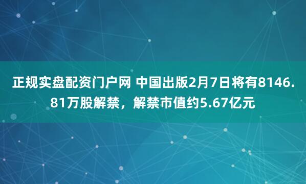 正规实盘配资门户网 中国出版2月7日将有8146.81万股解禁，解禁市值约5.67亿元