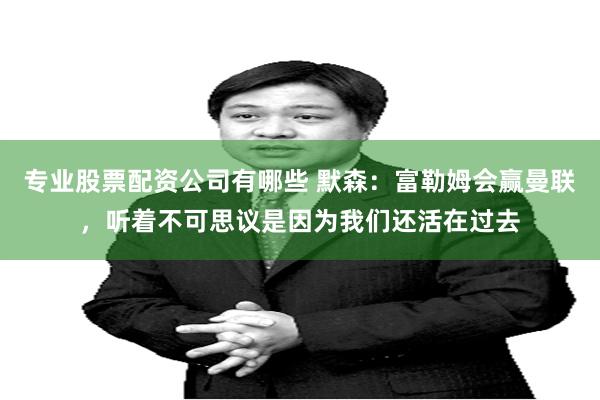 专业股票配资公司有哪些 默森：富勒姆会赢曼联，听着不可思议是因为我们还活在过去