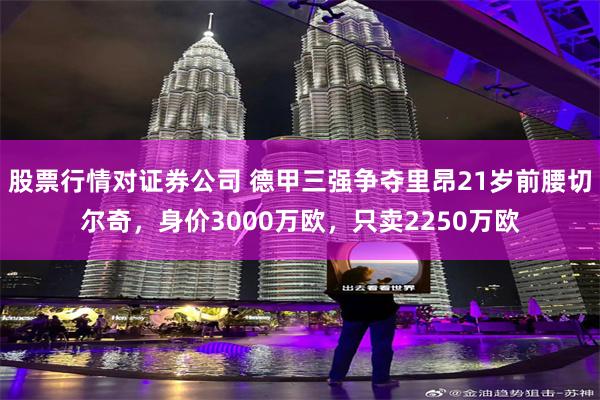 股票行情对证券公司 德甲三强争夺里昂21岁前腰切尔奇，身价3000万欧，只卖2250万欧