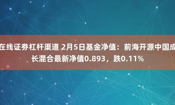 在线证劵杠杆渠道 2月5日基金净值：前海开源中国成长混合最新净值0.893，跌0.11%