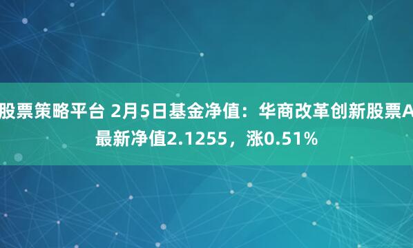 股票策略平台 2月5日基金净值：华商改革创新股票A最新净值2.1255，涨0.51%