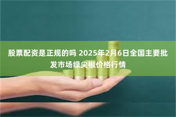 股票配资是正规的吗 2025年2月6日全国主要批发市场绿尖椒价格行情